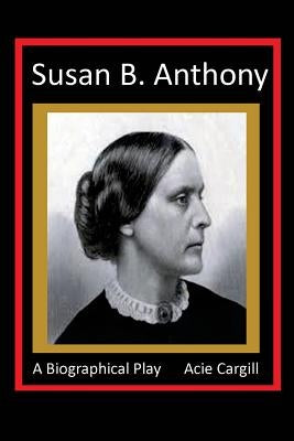 Susan B. Anthony - A Biographical Play by Cargill, Acie