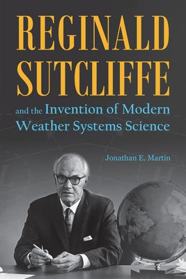 Reginald Sutcliffe and the Invention of Modern Weather Systems Science by Martin, Jonathan E.