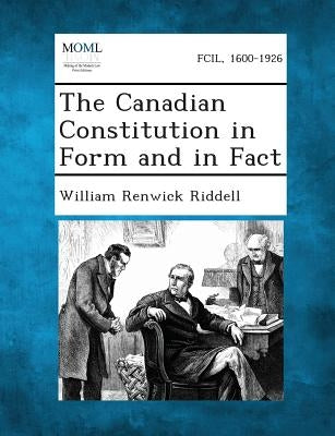 The Canadian Constitution in Form and in Fact by Riddell, William Renwick