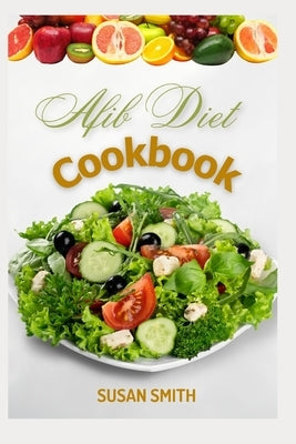 Afib Diet Cookbook: Nutritious and Healthy Recipes to Prevent Heart Diseases, Improve Cardiac Health and Functions by Smith, Susan