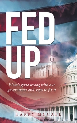 Fed Up: What's Gone Wrong with Our Government and Steps to Fix It by McCall, Larry