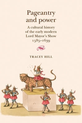 Pageantry and Power: A Cultural History of the Early Modern Lord Mayor's Show 1585-1639 by Hill, Tracey