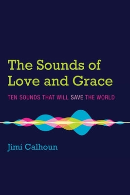 The Sounds of Love and Grace: Ten Sounds That Will Save the World by Calhoun, Jimi