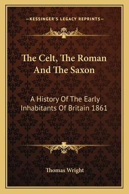 The Celt, The Roman And The Saxon: A History Of The Early Inhabitants Of Britain 1861 by Wright, Thomas