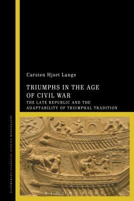 Triumphs in the Age of Civil War: The Late Republic and the Adaptability of Triumphal Tradition by Lange, Carsten Hjort