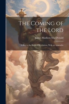 The Coming of the Lord: A key to the Book of Revelation, With an Appendix by MacDonald, James Madison