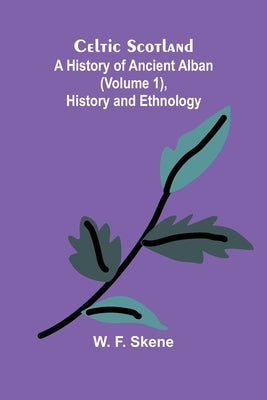 Celtic Scotland: A history of ancient Alban (Volume 1), History and ethnology by F. Skene, W.