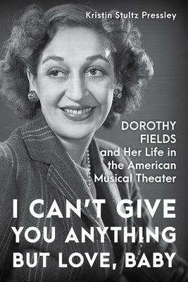I Can't Give You Anything But Love, Baby: Dorothy Fields and Her Life in the American Musical Theater by Pressley, Kristin Stultz