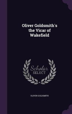 Oliver Goldsmith's the Vicar of Wakefield by Goldsmith, Oliver