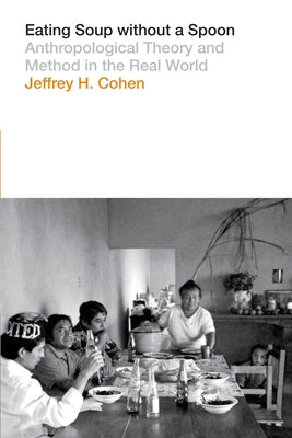 Eating Soup Without a Spoon: Anthropological Theory and Method in the Real World by Cohen, Jeffrey H.