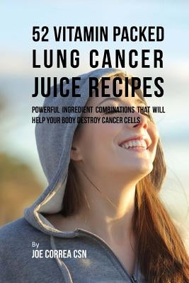 52 Vitamin Packed Lung Cancer Juice Recipes: Powerful Ingredient Combinations That Will Help Your Body Destroy Cancer Cells by Correa Csn, Joe