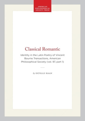 Classical Romantic: Identity in the Latin Poetry of Vincent Bourne Transactions, American Philosophical Society (Vol. 97, Part 1) by Haan, Estelle