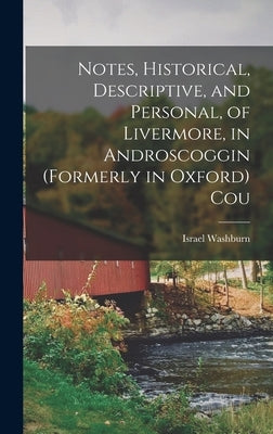 Notes, Historical, Descriptive, and Personal, of Livermore, in Androscoggin (formerly in Oxford) Cou by Washburn, Israel