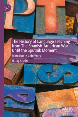 The History of Language Teaching from the Spanish-American War Until the Sputnik Moment: From Hot to Cold Wars by Siskin, H. Jay