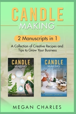 Candle Making: 2 Manuscripts in 1 - A Collection of Creative Recipes and Tips to Grow Your Business by Charles, Megan