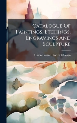 Catalogue Of Paintings, Etchings, Engravings And Sculpture by Union League Club of Chicago
