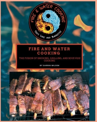 Fire and Water Cooking: The Fusion of Smoking, Grilling, and Sous Vide Cooking by Wilson, Darrin