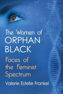The Women of Orphan Black: Faces of the Feminist Spectrum by Frankel, Valerie Estelle
