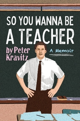 So You Wanna Be a Teacher, a Memoir: 32 Years of Sweat Hogs, Teen Angst, Hall Fights and Lifetime Friends by Kravitz, Peter