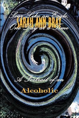 Soar Like an Eagle, One Day at a Time: A Portrait of an Alcoholic by Bray, Sarah Ann