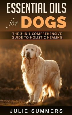 Essential Oils for Dogs: The Complete Guide to Safe and Simple Ways to Use Essential Oils for a Happier, Relaxed and Healthier Dog (Includes Es by Summer, Julie