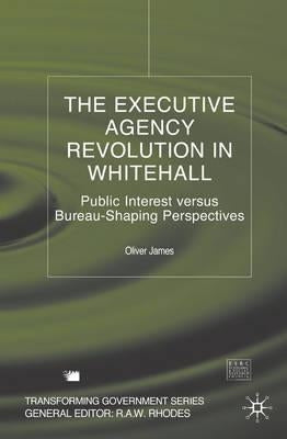 The Executive Agency Revolution in Whitehall: Public Interest Versus Bureau-Shaping Perspectives by James, O.