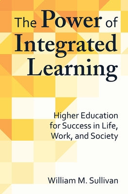 The Power of Integrated Learning: Higher Education for Success in Life, Work, and Society by Sullivan, William M.