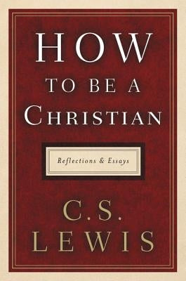 How to Be a Christian: Reflections and Essays by Lewis, C. S.