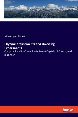 Physical Amusements and Diverting Experiments: Composed and Performed in Different Capitals of Europe, and in London by Pinetti, Giuseppe
