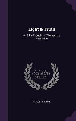 Light & Truth: Or, Bible Thoughts & Themes. the Revelation by Bonar, Horatius