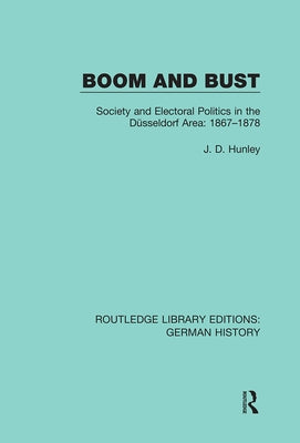 Boom and Bust: Society and Electoral Politics in the Düsseldorf Area: 1867-1878 by Hunley, J. D.