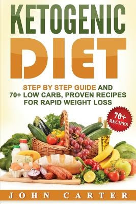 Ketogenic Diet: Step By Step Guide And 70+ Low Carb, Proven Recipes For Rapid Weight Loss by Carter, John