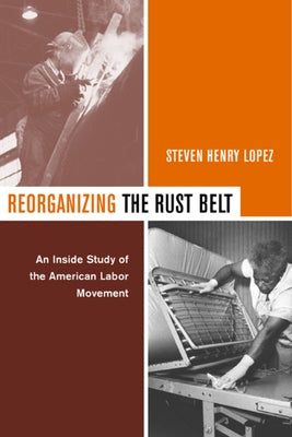 Reorganizing the Rust Belt: An Inside Study of the American Labor Movement by Lopez, Steve