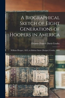 A Biographical Sketch of Eight Generations of Hoopers in America: William Hooper, 1635, to Idolene Snow (Hooper) Crosby, 1883 by Crosby, Eleanor Francis Davis