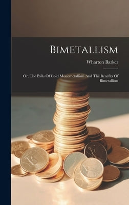 Bimetallism: Or, The Evils Of Gold Monometallism And The Benefits Of Bimetallism by Barker, Wharton