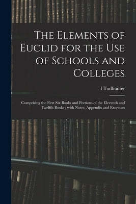 The Elements of Euclid for the Use of Schools and Colleges; Comprising the First Six Books and Portions of the Eleventh and Twelfth Books; With Notes, by Todhunter, I.