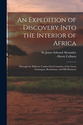 An Expedition of Discovery Into the Interior of Africa: Through the Hitherto Undescribed Countries of the Great Namaquas, Boschmans, and Hill Damaras by Alexander, James Edward