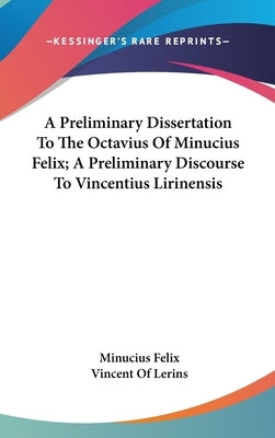 A Preliminary Dissertation To The Octavius Of Minucius Felix; A Preliminary Discourse To Vincentius Lirinensis by Felix, Minucius
