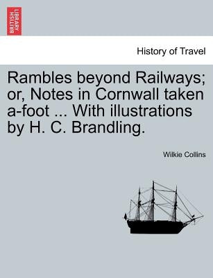 Rambles Beyond Railways; Or, Notes in Cornwall Taken A-Foot ... with Illustrations by H. C. Brandling. by Collins, Wilkie