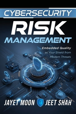 Cybersecurity Risk Management: Embedded Quality as Your Shield from Modern Threats by Moon, Jayet