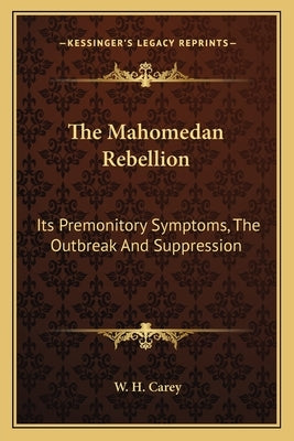 The Mahomedan Rebellion: Its Premonitory Symptoms, The Outbreak And Suppression by Carey, W. H.