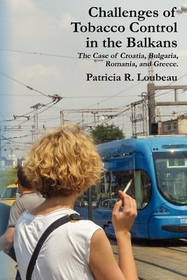 Challenges of Tobacco Control in the Balkans: The Case of Croatia, Bulgaria, Romania, and Greece. by Loubeau, Patricia R.