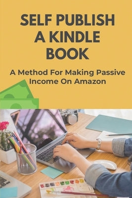Self Publish A Kindle Book: A Method For Making Passive Income On Amazon: Promote Your Books To Bestseller Status by Hinken, Joi