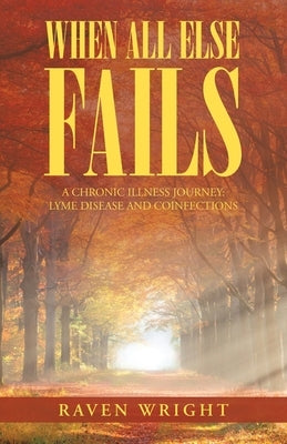When All Else Fails: A Chronic Illness Journey: Lyme Disease and Coinfections by Wright, Raven