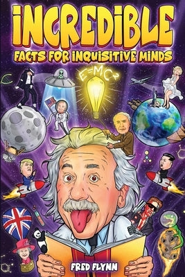Incredible Facts for Inquisitive Minds: Mind-Boggling Facts About Science, History, Pop Culture & The Weird World We Live In by Flynn, Fred