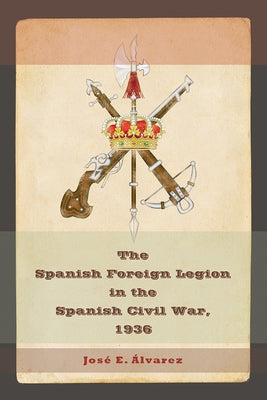 The Spanish Foreign Legion in the Spanish Civil War, 1936 by Alvarez, José E.