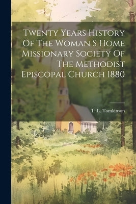 Twenty Years History Of The Woman S Home Missionary Society Of The Methodist Episcopal Church 1880 by Tomkinson, T. L.