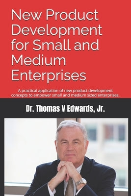 New Product Development for Small and Medium Enterprises: A practical application of new product development concepts to empower small and medium size by Edwards, Thomas V., Jr.