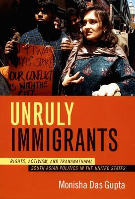 Unruly Immigrants: Rights, Activism, and Transnational South Asian Politics in the United States by Das Gupta, Monisha