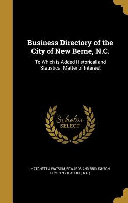 Business Directory of the City of New Berne, N.C.: To Which is Added Historical and Statistical Matter of Interest by Hatchett &. Watson